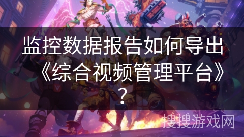 监控数据报告如何导出《综合视频管理平台》？