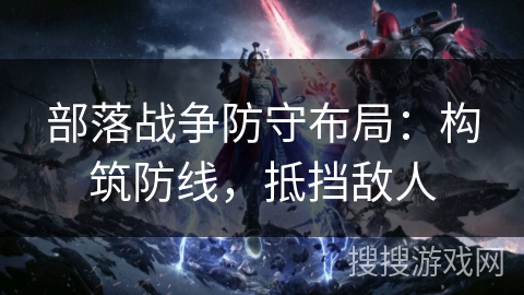 部落战争防守布局：构筑防线，抵挡敌人