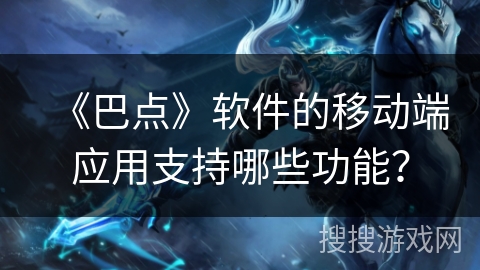 《巴点》软件的移动端应用支持哪些功能？
