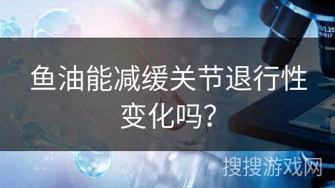 鱼油能减缓关节退行性变化吗?