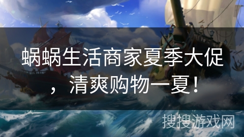 蜗蜗生活商家夏季大促，清爽购物一夏！