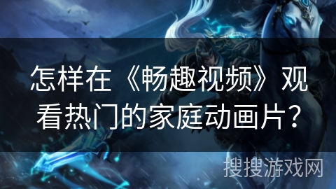 怎样在《畅趣视频》观看热门的家庭动画片？