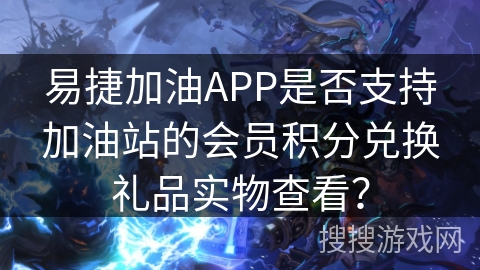 易捷加油APP是否支持加油站的会员积分兑换礼品实物查看？
