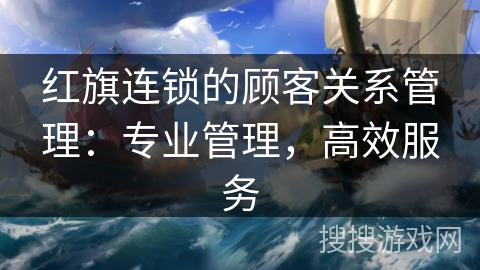 红旗连锁的顾客关系管理：专业管理，高效服务