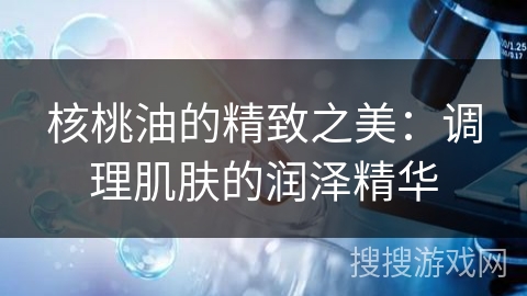 核桃油的精致之美：调理肌肤的润泽精华