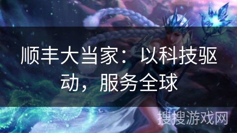顺丰大当家：以科技驱动，服务全球