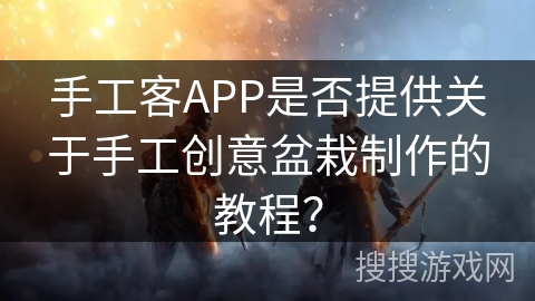 手工客APP是否提供关于手工创意盆栽制作的教程？