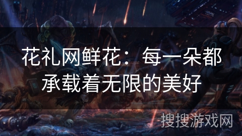 花礼网鲜花：每一朵都承载着无限的美好