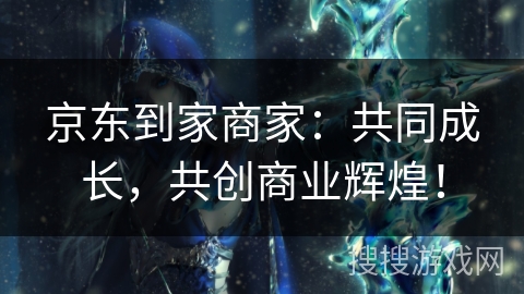 京东到家商家：共同成长，共创商业辉煌！
