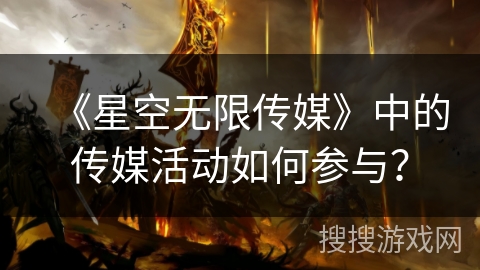 《星空无限传媒》中的传媒活动如何参与？
