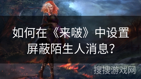 如何在《来啵》中设置屏蔽陌生人消息？
