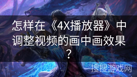 怎样在《4X播放器》中调整视频的画中画效果？