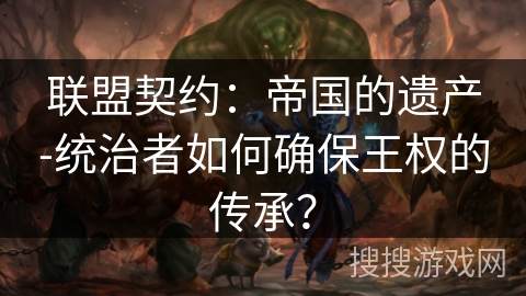 联盟契约：帝国的遗产-统治者如何确保王权的传承？