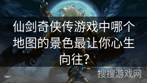 仙剑奇侠传游戏中哪个地图的景色最让你心生向往？