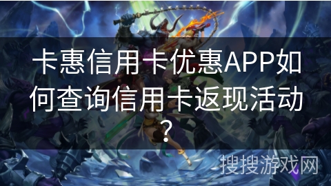 卡惠信用卡优惠APP如何查询信用卡返现活动？
