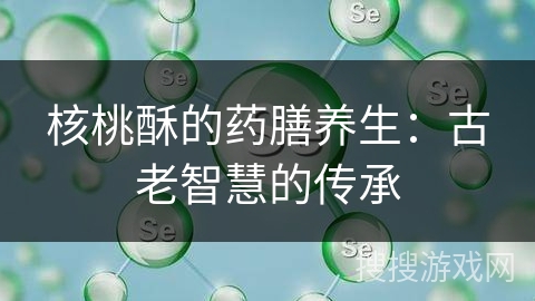 核桃酥的药膳养生：古老智慧的传承