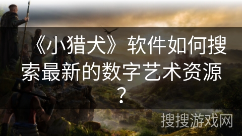 《小猎犬》软件如何搜索最新的数字艺术资源？