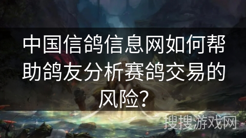 中国信鸽信息网如何帮助鸽友分析赛鸽交易的风险？