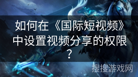 如何在《国际短视频》中设置视频分享的权限？