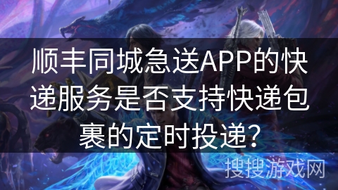 顺丰同城急送APP的快递服务是否支持快递包裹的定时投递？