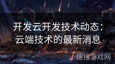开发云开发技术动态：云端技术的最新消息