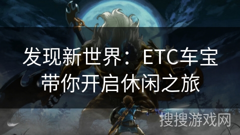 发现新世界：ETC车宝带你开启休闲之旅