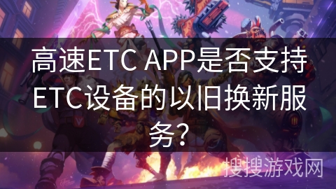 高速ETC APP是否支持ETC设备的以旧换新服务？