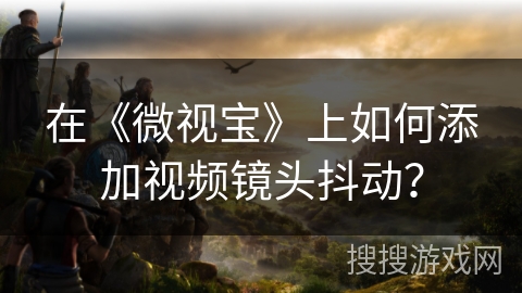 在《微视宝》上如何添加视频镜头抖动？
