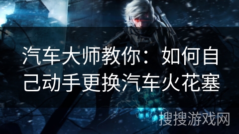 汽车大师教你：如何自己动手更换汽车火花塞