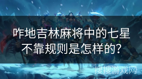 咋地吉林麻将中的七星不靠规则是怎样的？