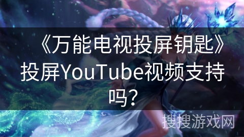 《万能电视投屏钥匙》投屏YouTube视频支持吗？