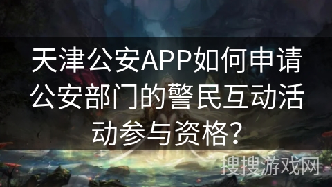 天津公安APP如何申请公安部门的警民互动活动参与资格？