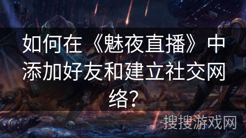 如何在《魅夜直播》中添加好友和建立社交网络？