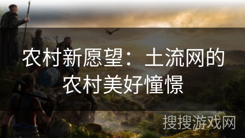 农村新愿望：土流网的农村美好憧憬