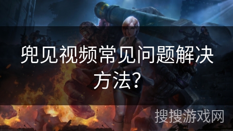 兜见视频常见问题解决方法？