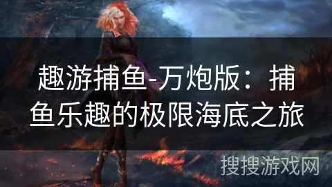 趣游捕鱼-万炮版：捕鱼乐趣的极限海底之旅