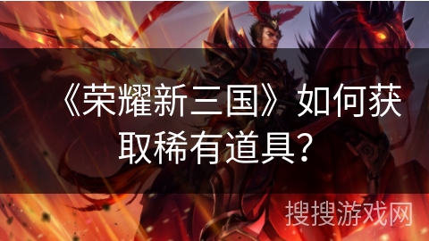 《荣耀新三国》如何获取稀有道具？