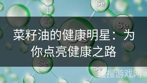 菜籽油的健康明星：为你点亮健康之路