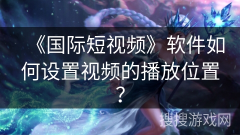 《国际短视频》软件如何设置视频的播放位置？