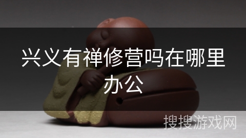 兴义有禅修营吗在哪里办公