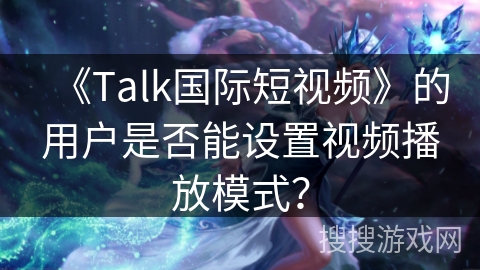 《Talk国际短视频》的用户是否能设置视频播放模式？