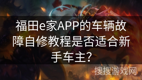 福田e家APP的车辆故障自修教程是否适合新手车主？