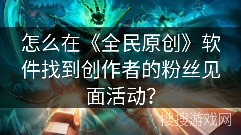 怎么在《全民原创》软件找到创作者的粉丝见面活动？