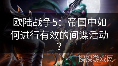 欧陆战争5：帝国中如何进行有效的间谍活动？