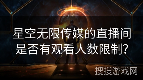 星空无限传媒的直播间是否有观看人数限制？