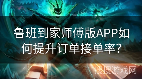鲁班到家师傅版APP如何提升订单接单率？