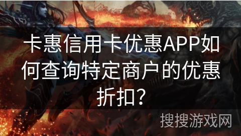 卡惠信用卡优惠APP如何查询特定商户的优惠折扣？
