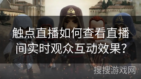 触点直播如何查看直播间实时观众互动效果？