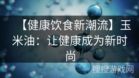 【健康饮食新潮流】玉米油：让健康成为新时尚