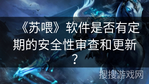 《苏喂》软件是否有定期的安全性审查和更新？